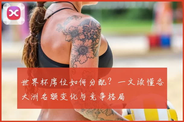 世界杯席位如何分配？一文读懂各大洲名额变化与竞争格局