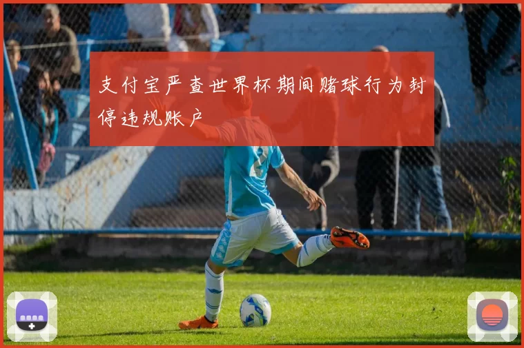 支付宝严查世界杯期间赌球行为封停违规账户