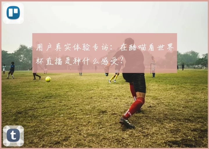 用户真实体验专访:在酷喵看世界杯直播是种什么感受?