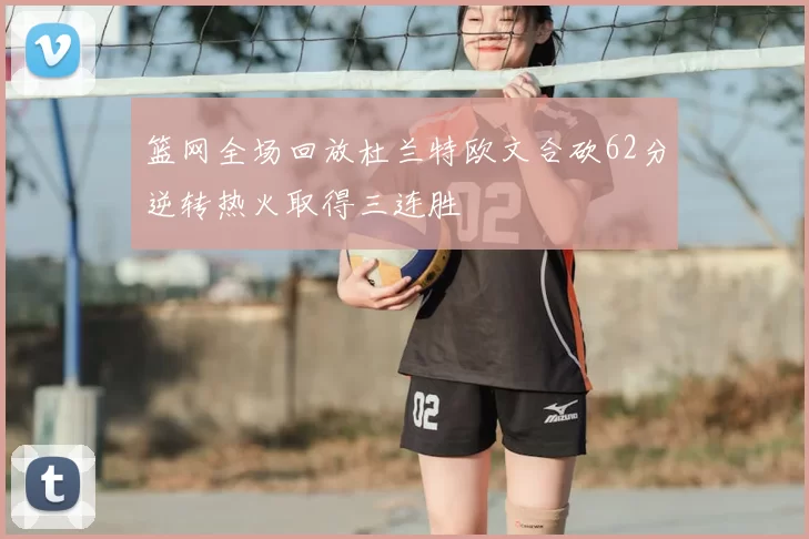 篮网全场回放杜兰特欧文合砍62分逆转热火取得三连胜