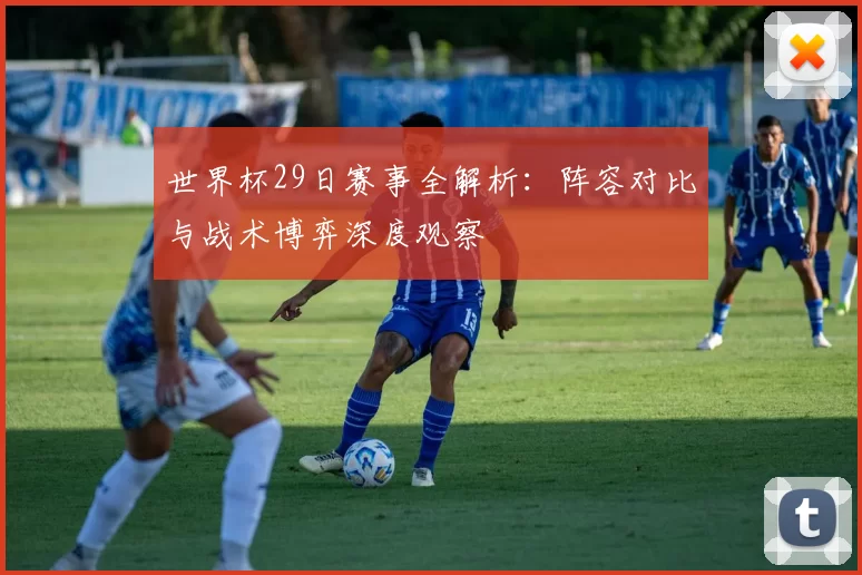 世界杯29日赛事全解析：阵容对比与战术博弈深度观察