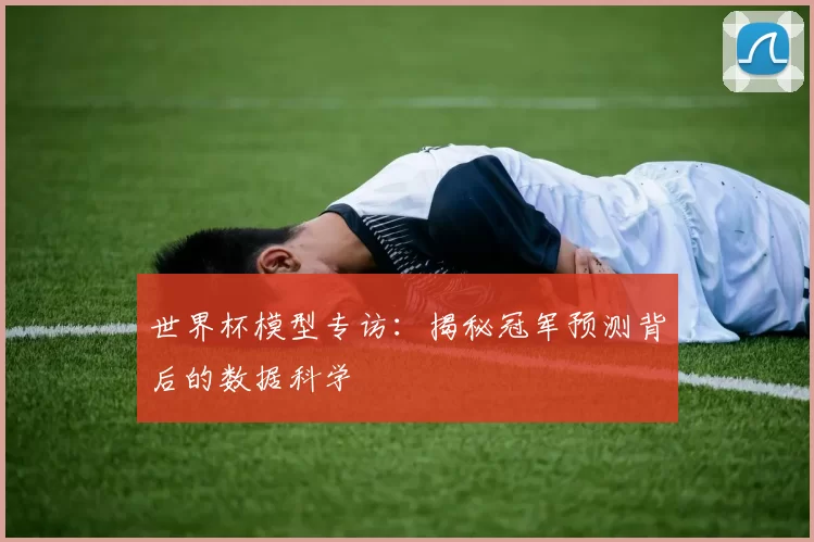 世界杯模型专访:揭秘冠军预测背后的数据科学