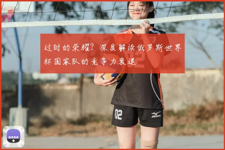 过时的荣耀？深度解读俄罗斯世界杯国家队的竞争力衰退