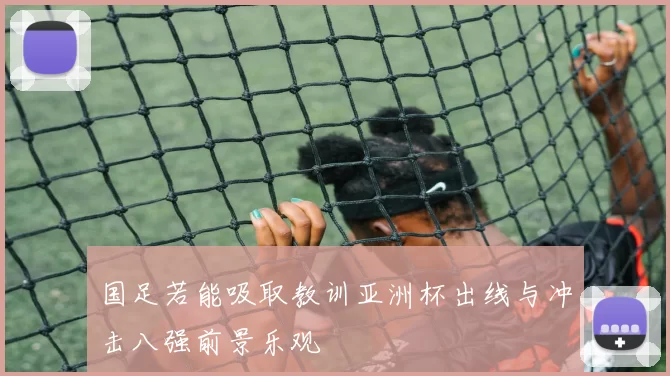 国足若能吸取教训亚洲杯出线与冲击八强前景乐观