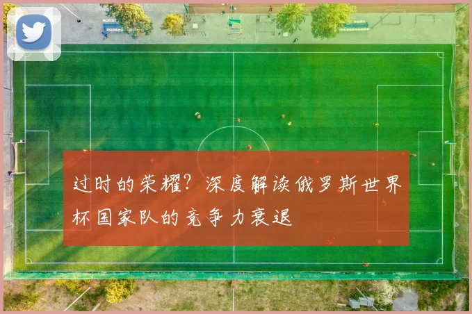 过时的荣耀？深度解读俄罗斯世界杯国家队的竞争力衰退