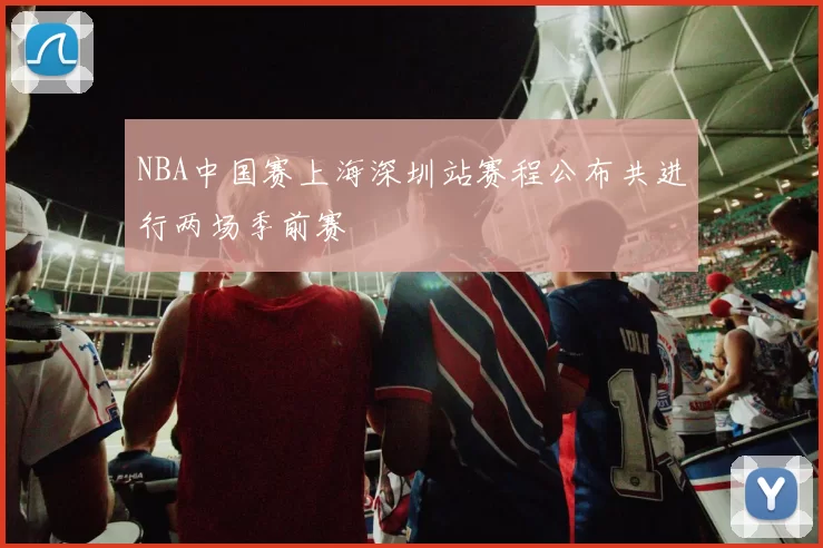 NBA中国赛上海深圳站赛程公布共进行两场季前赛