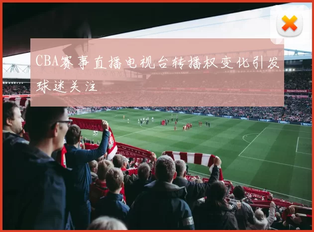 CBA赛事直播电视台转播权变化引发球迷关注
