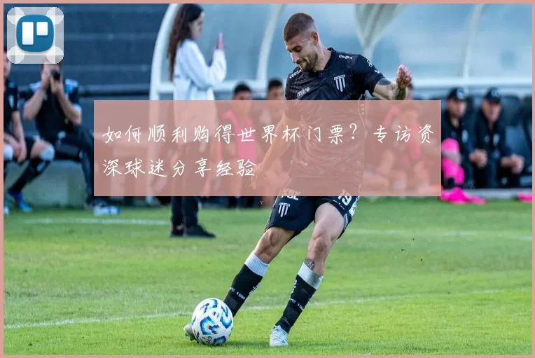 如何顺利购得世界杯门票?专访资深球迷分享经验