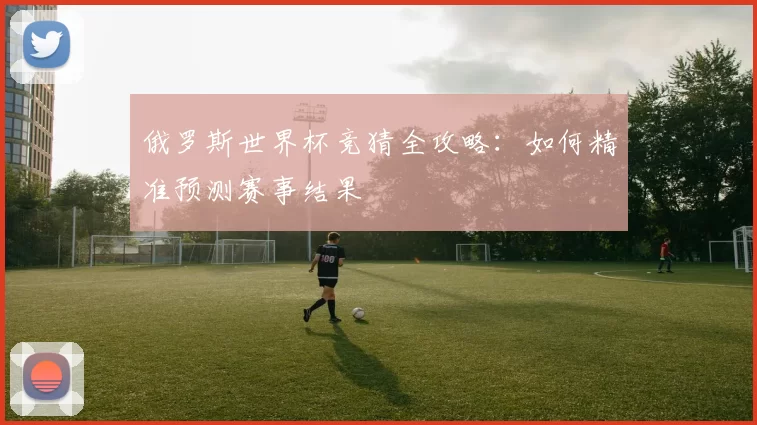俄罗斯世界杯竞猜全攻略：如何精准预测赛事结果