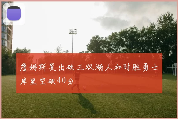 詹姆斯复出砍三双湖人加时胜勇士库里空砍40分