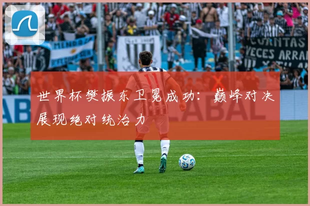 世界杯樊振东卫冕成功:巅峰对决展现绝对统治力