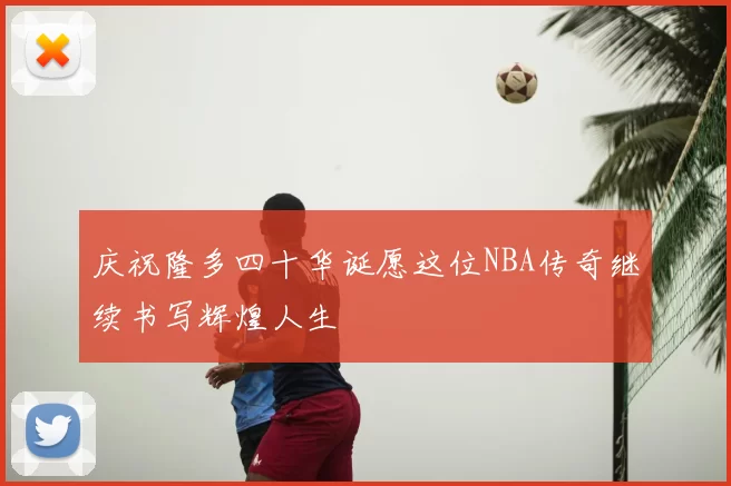 庆祝隆多四十华诞愿这位NBA传奇继续书写辉煌人生