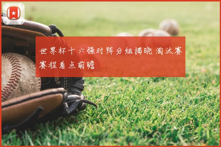 世界杯十六强对阵分组揭晓 淘汰赛赛程看点前瞻
