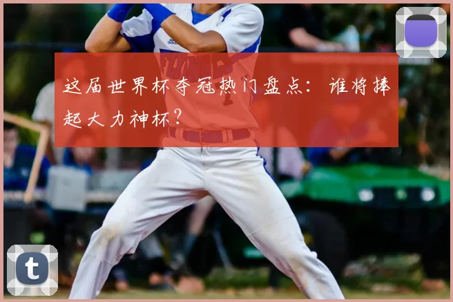这届世界杯夺冠热门盘点：谁将捧起大力神杯？
