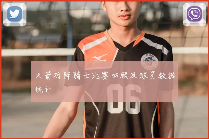 火箭对阵骑士比赛回顾及球员数据统计