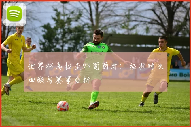 世界杯乌拉圭vs葡萄牙：经典对决回顾与赛事分析