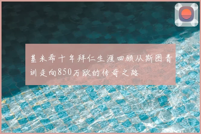 基米希十年拜仁生涯回顾从斯图青训走向850万欧的传奇之路