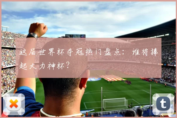 这届世界杯夺冠热门盘点:谁将捧起大力神杯?
