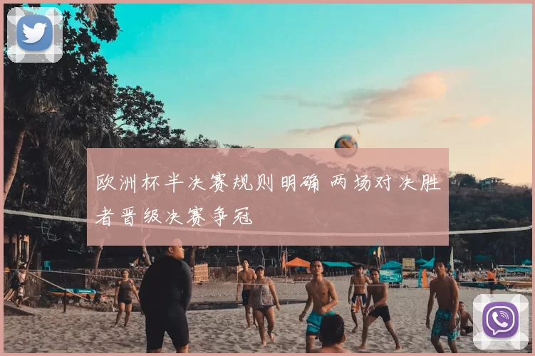 欧洲杯半决赛规则明确 两场对决胜者晋级决赛争冠
