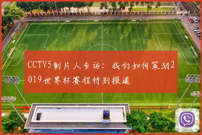 CCTV5制片人专访:我们如何策划2019世界杯赛程特别报道