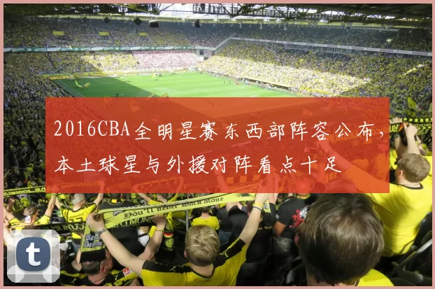 2016CBA全明星赛东西部阵容公布,本土球星与外援对阵看点十足