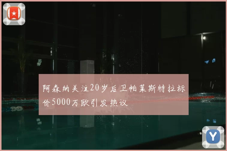 阿森纳关注20岁后卫帕莱斯特拉标价5000万欧引发热议