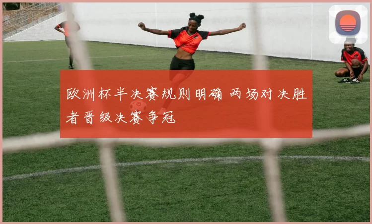 欧洲杯半决赛规则明确 两场对决胜者晋级决赛争冠