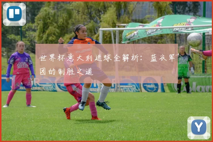 世界杯意大利进球全解析:蓝衣军团的制胜之道