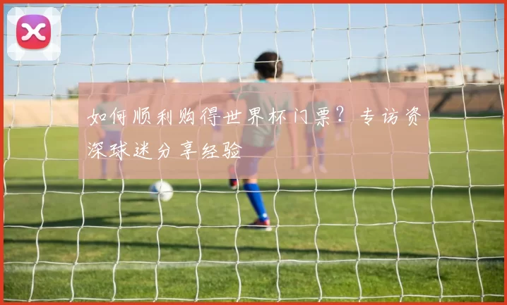 如何顺利购得世界杯门票？专访资深球迷分享经验