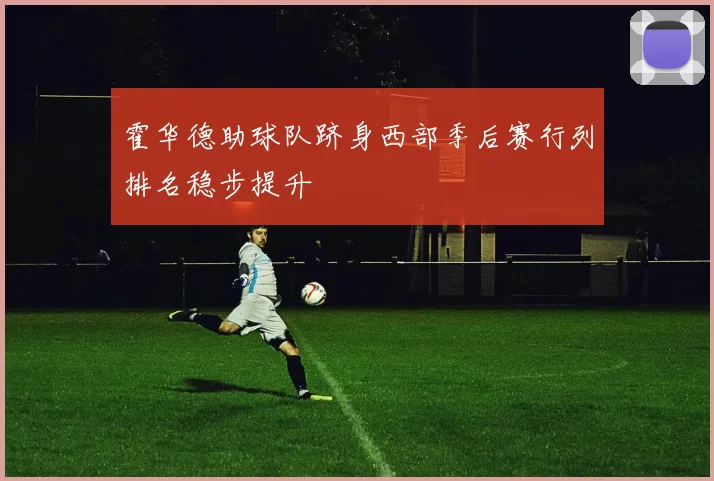 霍华德助球队跻身西部季后赛行列排名稳步提升