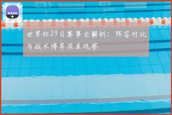 世界杯29日赛事全解析：阵容对比与战术博弈深度观察
