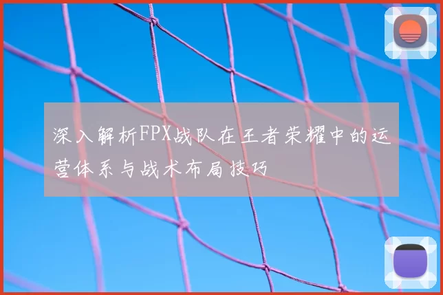深入解析FPX战队在王者荣耀中的运营体系与战术布局技巧