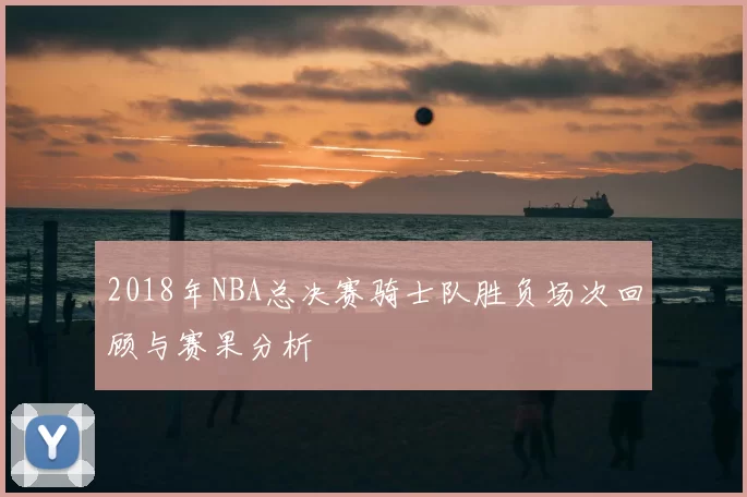 2018年NBA总决赛骑士队胜负场次回顾与赛果分析