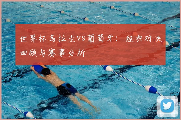 世界杯乌拉圭vs葡萄牙:经典对决回顾与赛事分析
