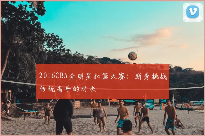 2016CBA全明星扣篮大赛：新秀挑战传统高手的对决