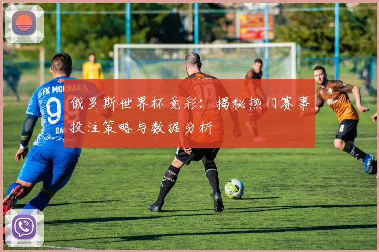 俄罗斯世界杯竞彩:揭秘热门赛事投注策略与数据分析