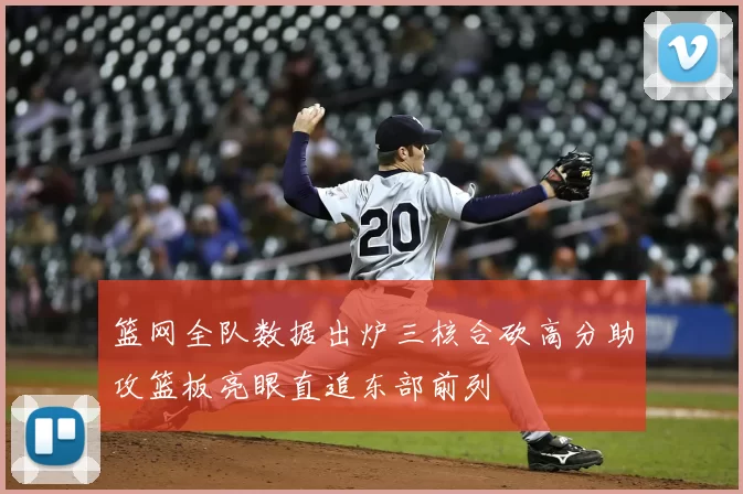 篮网全队数据出炉三核合砍高分助攻篮板亮眼直追东部前列