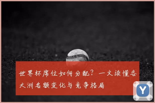 世界杯席位如何分配？一文读懂各大洲名额变化与竞争格局