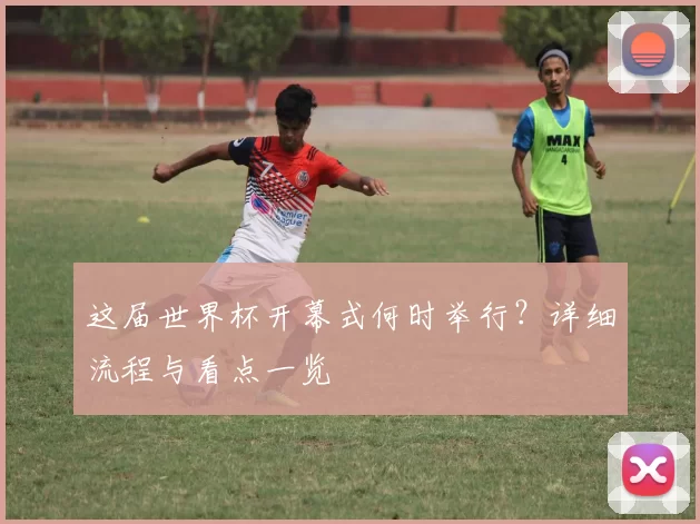 这届世界杯开幕式何时举行?详细流程与看点一览