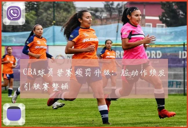 CBA球员禁赛处罚升级:脏动作频发引联赛整顿
