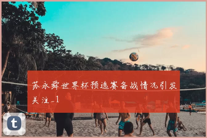 苏永舜世界杯预选赛备战情况引发关注_1
