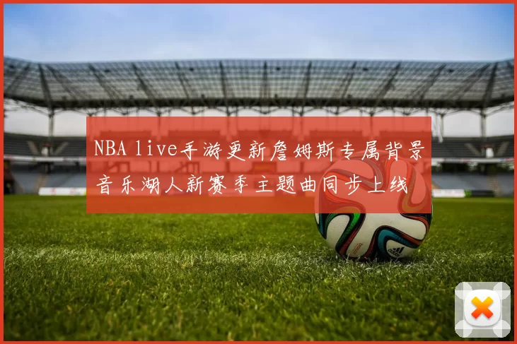 NBA live手游更新詹姆斯专属背景音乐湖人新赛季主题曲同步上线