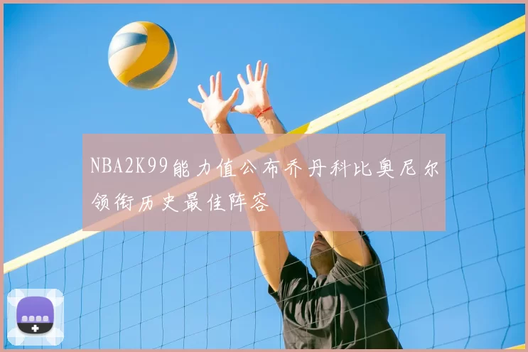 NBA2K99能力值公布乔丹科比奥尼尔领衔历史最佳阵容