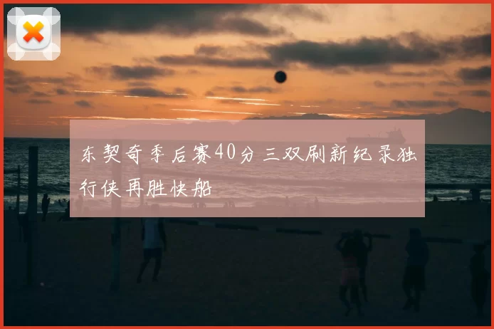 东契奇季后赛40分三双刷新纪录独行侠再胜快船