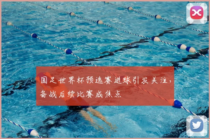 国足世界杯预选赛进球引发关注，备战后续比赛成焦点