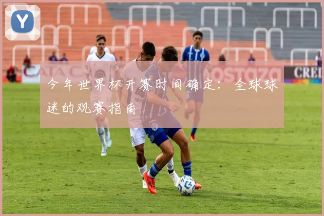 今年世界杯开赛时间确定:全球球迷的观赛指南