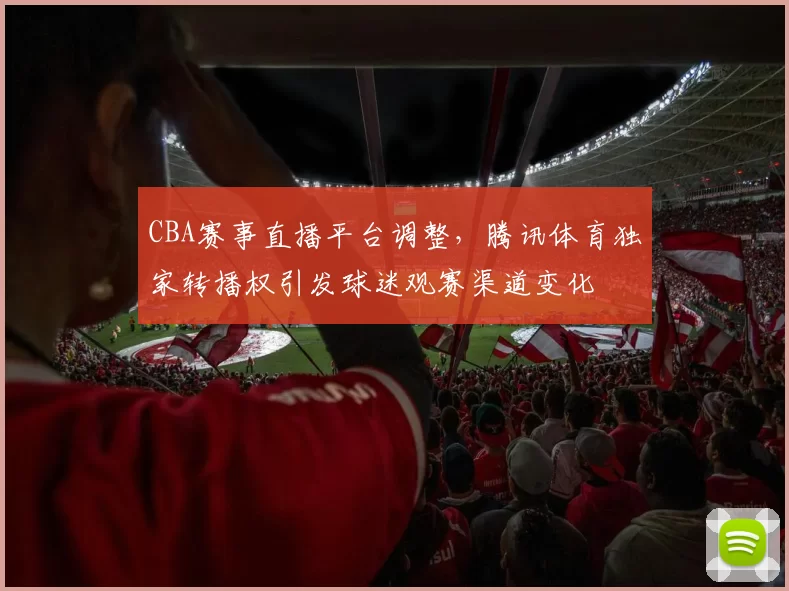 CBA赛事直播平台调整,腾讯体育独家转播权引发球迷观赛渠道变化