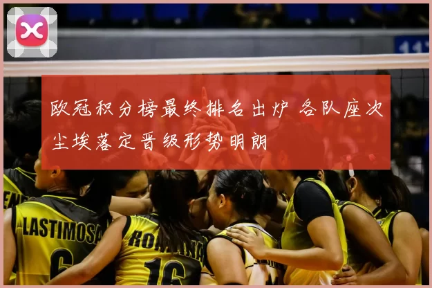 欧冠积分榜最终排名出炉 各队座次尘埃落定晋级形势明朗