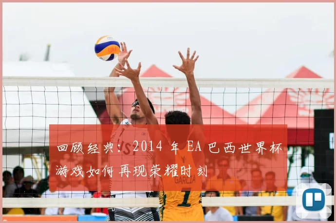 回顾经典：2014 年 EA 巴西世界杯游戏如何再现荣耀时刻