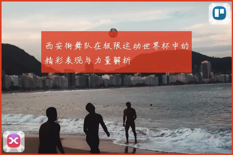 西安街舞队在极限运动世界杯中的精彩表现与力量解析